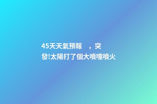 45天天氣預報，突發!太陽打了個大噴嚏噴火